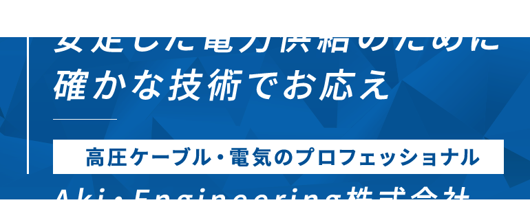 安定した電力供給のために 確かな技術でお応え 高圧ケーブル・電気のプロフェッショナル Aki・Engineering株式会社